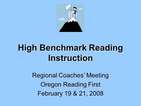 High Benchmark Reading Instruction Regional Coaches’ Meeting Oregon Reading First February 19 & 21, 2008.