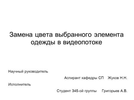 Замена цвета выбранного элемента одежды в видеопотоке Научный руководитель Аспирант кафедры СП Жуков Н.Н. Исполнитель Студент 345-ой группы Григорьев А.В.