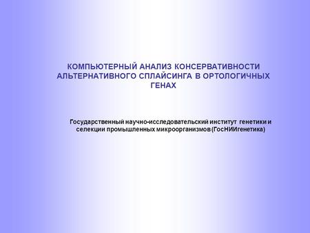 КОМПЬЮТЕРНЫЙ АНАЛИЗ КОНСЕРВАТИВНОСТИ АЛЬТЕРНАТИВНОГО СПЛАЙСИНГА В ОРТОЛОГИЧНЫХ ГЕНАХ Государственный научно-исследовательский институт генетики и селекции.