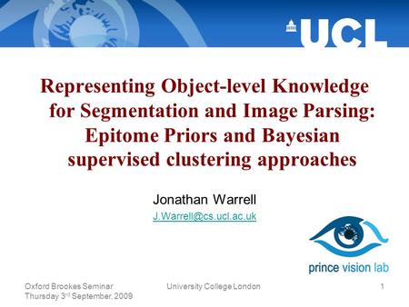 Oxford Brookes Seminar Thursday 3 rd September, 2009 University College London1 Representing Object-level Knowledge for Segmentation and Image Parsing: