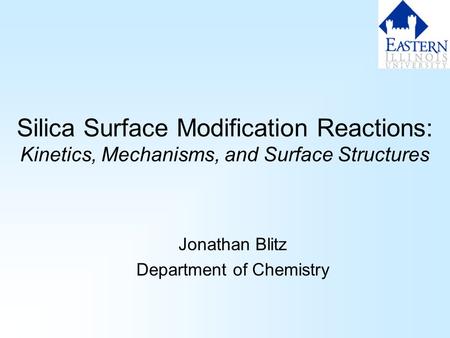 Silica Surface Modification Reactions: Kinetics, Mechanisms, and Surface Structures Jonathan Blitz Department of Chemistry.