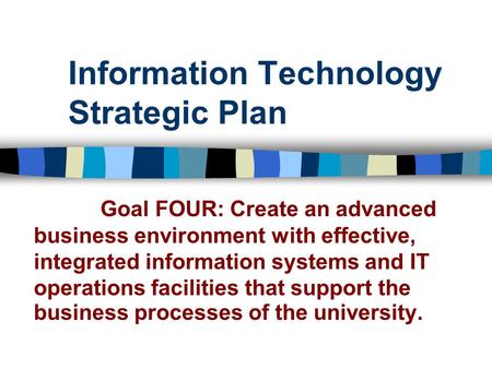 Information Technology Strategic Plan Goal FOUR: Create an advanced business environment with effective, integrated information systems and IT operations.