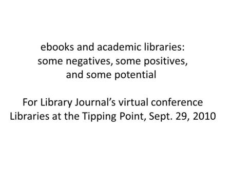 Ebooks and academic libraries: some negatives, some positives, and some potential For Library Journal’s virtual conference Libraries at the Tipping Point,