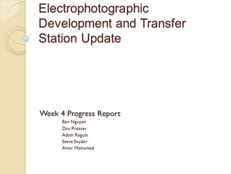 Electrophotographic Development and Transfer Station Update Week 4 Progress Report Ben Nguyen Dan Prosser Adam Regula Steve Snyder Amar Mohamed.