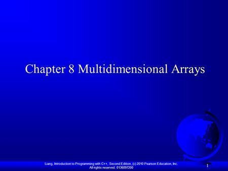 Liang, Introduction to Programming with C++, Second Edition, (c) 2010 Pearson Education, Inc. All rights reserved. 0136097200 1 Chapter 8 Multidimensional.