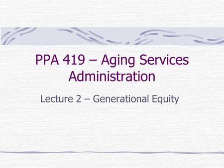 PPA 419 – Aging Services Administration Lecture 2 – Generational Equity.