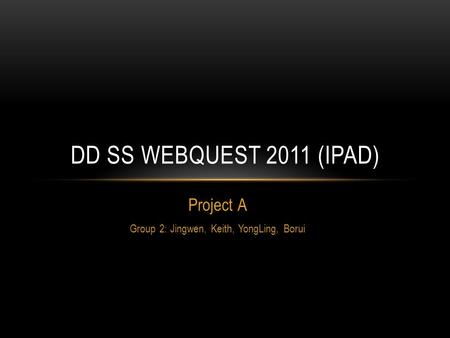 Project A Group 2: Jingwen, Keith, YongLing, Borui DD SS WEBQUEST 2011 (IPAD)