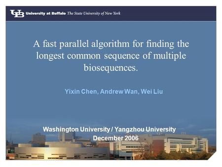 A fast parallel algorithm for finding the longest common sequence of multiple biosequences. Yixin Chen, Andrew Wan, Wei Liu Washington University / Yangzhou.