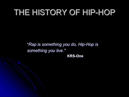 THE HISTORY OF HIP-HOP  Rap is something you do, Hip-Hop is something you live. KRS-One KRS-One.