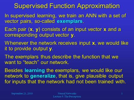 September 21, 2010Neural Networks Lecture 5: The Perceptron 1 Supervised Function Approximation In supervised learning, we train an ANN with a set of vector.