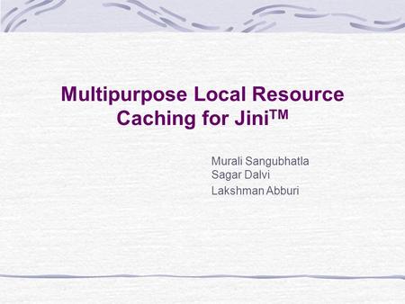 Multipurpose Local Resource Caching for Jini TM Murali Sangubhatla Sagar Dalvi Lakshman Abburi.