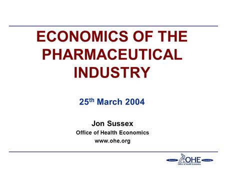 ECONOMICS OF THE PHARMACEUTICAL INDUSTRY 25 th March 2004 Jon Sussex Office of Health Economics www.ohe.org.