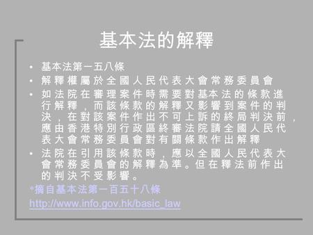 基本法的解釋 基本法第一五八條 解 釋 權 屬 於 全 國 人 民 代 表 大 會 常 務 委 員 會 如 法 院 在 審 理 案 件 時 需 要 對 基本 法 的 條 款 進 行 解 釋 ， 而 該 條 款 的 解 釋 又 影 響 到 案 件 的 判 決 ， 在 對 該 案 件 作 出 不 可 上.