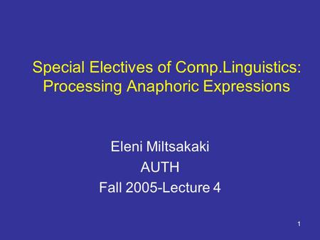 1 Special Electives of Comp.Linguistics: Processing Anaphoric Expressions Eleni Miltsakaki AUTH Fall 2005-Lecture 4.