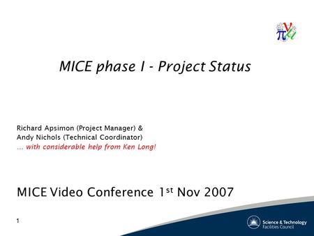 1 MICE phase I - Project Status Richard Apsimon (Project Manager) & Andy Nichols (Technical Coordinator) … with considerable help from Ken Long! MICE Video.