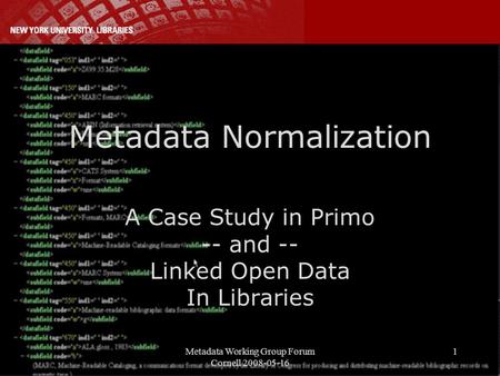 Metadata Working Group Forum Cornell 2008-05-16 1 Metadata Normalization A Case Study in Primo -- and -- Linked Open Data In Libraries.