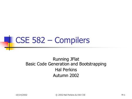 10/14/2002© 2002 Hal Perkins & UW CSEM-1 CSE 582 – Compilers Running JFlat Basic Code Generation and Bootstrapping Hal Perkins Autumn 2002.