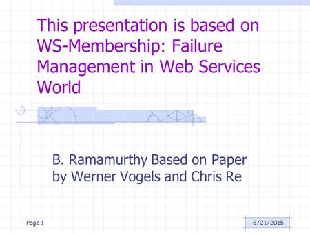 6/21/2015Page 1 This presentation is based on WS-Membership: Failure Management in Web Services World B. Ramamurthy Based on Paper by Werner Vogels and.