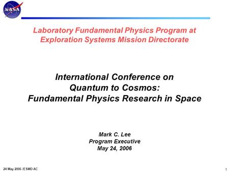 24 May 2006 /ESMD AC 1 Laboratory Fundamental Physics Program at Exploration Systems Mission Directorate International Conference on Quantum to Cosmos: