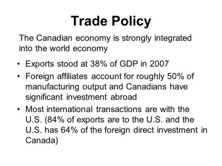 Trade Policy Exports stood at 38% of GDP in 2007 Foreign affiliates account for roughly 50% of manufacturing output and Canadians have significant investment.