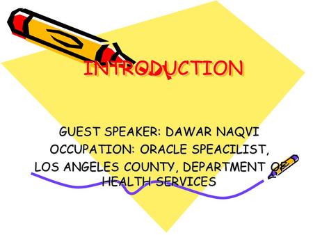 INTRODUCTIONINTRODUCTION GUEST SPEAKER: DAWAR NAQVI OCCUPATION: ORACLE SPEACILIST, LOS ANGELES COUNTY, DEPARTMENT OF HEALTH SERVICES LOS ANGELES COUNTY,