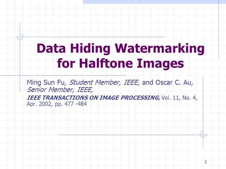 1 Data Hiding Watermarking for Halftone Images Ming Sun Fu, Student Member, IEEE, and Oscar C. Au, Senior Member, IEEE, IEEE TRANSACTIONS ON IMAGE PROCESSING,