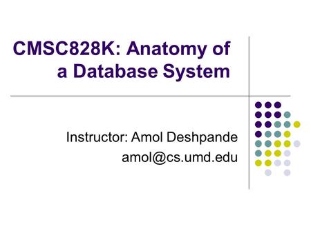 CMSC828K: Anatomy of a Database System Instructor: Amol Deshpande