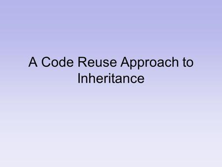 A Code Reuse Approach to Inheritance. Reusing Code – Lowest Level Copy/paste parts/all into your program –Maintenance problem Need to correct code in.