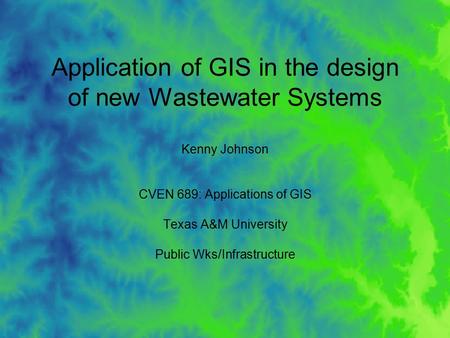 Application of GIS in the design of new Wastewater Systems Kenny Johnson CVEN 689: Applications of GIS Texas A&M University Public Wks/Infrastructure.