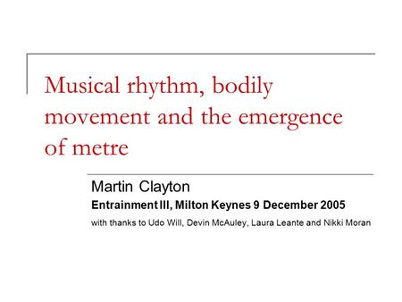 Musical rhythm, bodily movement and the emergence of metre Martin Clayton Entrainment III, Milton Keynes 9 December 2005 with thanks to Udo Will, Devin.