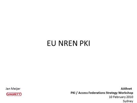 EU NREN PKI Jan MeijerAARnet PKI / Access Federations Strategy Workshop 10 February 2010 Sydney.