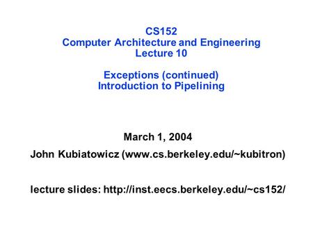 CS152 Computer Architecture and Engineering Lecture 10 Exceptions (continued) Introduction to Pipelining March 1, 2004 John Kubiatowicz (www.cs.berkeley.edu/~kubitron)