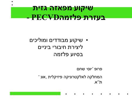 שיקוע מפאזה גזית בעזרת פלזמה - PECVD שיקוע מבודדים ומוליכים ליצירת חיבורי ביניים בסיוע פלזמה פרופ ’ יוסי שחם המחלקה לאלקטרוניקה פיזיקלית, אונ ’ ת ” א.