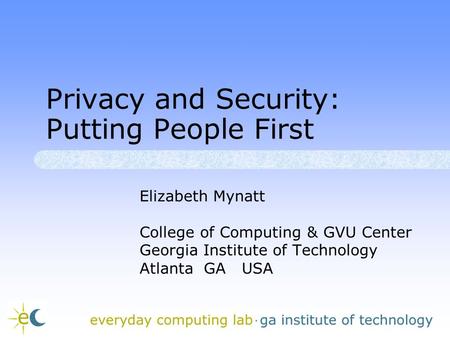 Privacy and Security: Putting People First Elizabeth Mynatt College of Computing & GVU Center Georgia Institute of Technology Atlanta GA USA.