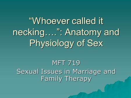 “Whoever called it necking….”: Anatomy and Physiology of Sex MFT 719 Sexual Issues in Marriage and Family Therapy.