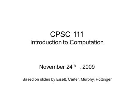 CPSC 111 Introduction to Computation November 24 th, 2009 Based on slides by Eiselt, Carter, Murphy, Pottinger.