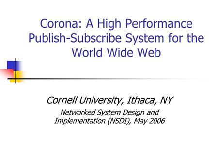 Corona: A High Performance Publish-Subscribe System for the World Wide Web Cornell University, Ithaca, NY Networked System Design and Implementation (NSDI),