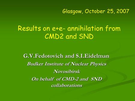 Glasgow, October 25, 2007 Results on e+e- annihilation from CMD2 and SND G.V.Fedotovich and S.I.Eidelman Budker Institute of Nuclear Physics Novosibirsk.