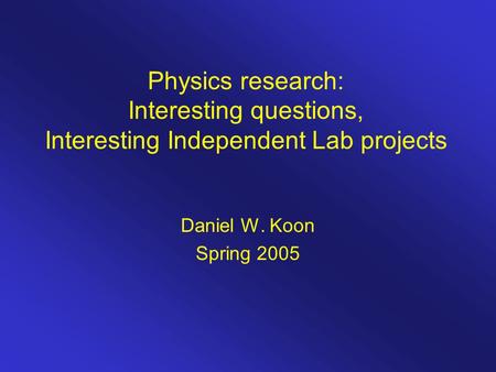 Physics research: Interesting questions, Interesting Independent Lab projects Daniel W. Koon Spring 2005.