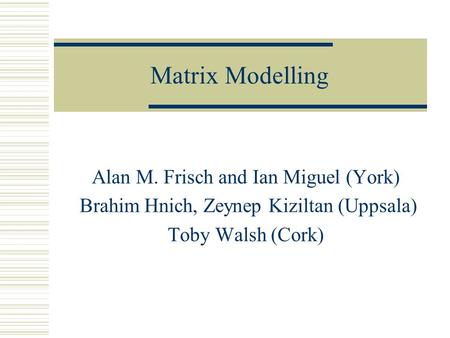 Matrix Modelling Alan M. Frisch and Ian Miguel (York) Brahim Hnich, Zeynep Kiziltan (Uppsala) Toby Walsh (Cork)