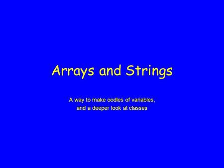 Arrays and Strings A way to make oodles of variables, and a deeper look at classes.