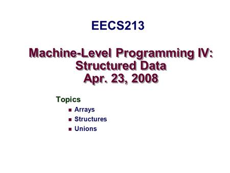 Machine-Level Programming IV: Structured Data Apr. 23, 2008 Topics Arrays Structures Unions EECS213.