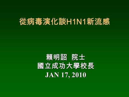 從病毒演化談 H1N1 新流感 賴明詔 院士 國立成功大學校長 JAN 17, 2010. 傳染病的病原  病毒 (virus): 最簡單的生命體 ( 介於生物與無生 物之間 ) ˙ 小兒麻痺，肝炎，愛滋病， SARS  細菌 (bacteria)( 單一細胞 ): 傷口發炎，炭疽症 (anthrax)