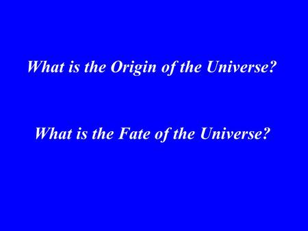 What is the Origin of the Universe? What is the Fate of the Universe?