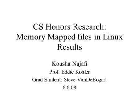 CS Honors Research: Memory Mapped files in Linux Results Kousha Najafi Prof: Eddie Kohler Grad Student: Steve VanDeBogart 6.6.08.