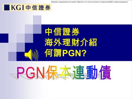 中信證券 海外理財介紹 何謂 PGN?. Principal guaranteed notes 原則保證票券 指交易相對人到期時，至少可獲得事先約定某一 比例的投資本金，而實際的總報酬，則是隨著連 結標的資產價格成長幅度而定。 保本型商品 PGN 可視為零息債券與買入選擇權的 組合，而發行券商依據對資產價格走勢的預期，