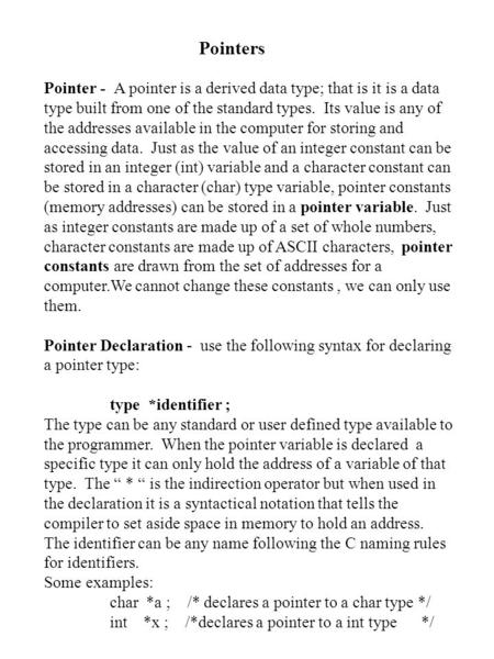 Pointers Pointer - A pointer is a derived data type; that is it is a data type built from one of the standard types. Its value is any of the addresses.