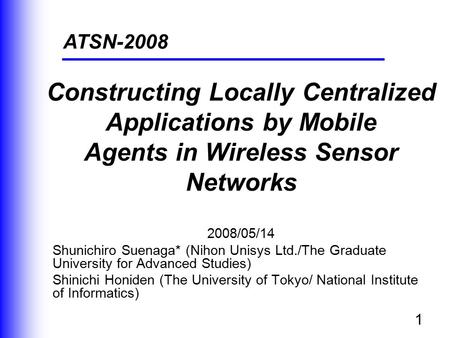 1 Constructing Locally Centralized Applications by Mobile Agents in Wireless Sensor Networks 2008/05/14 Shunichiro Suenaga* (Nihon Unisys Ltd./The Graduate.