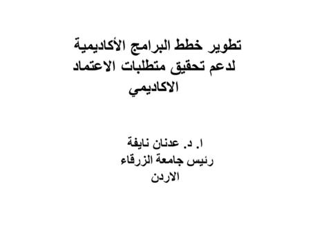 تطوير خطط البرامج الأكاديمية لدعم تحقيق متطلبات الاعتماد الاكاديمي ا. د. عدنان نايفة رئيس جامعة الزرقاء الاردن.