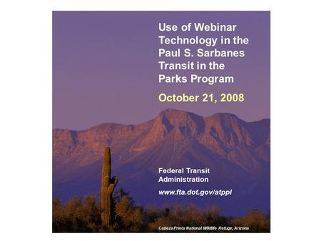 1 Use of Webinar Technology in the Paul S. Sarbanes Transit in the Parks Program October 21, 2008 Federal Transit Administration www.fta.dot.gov/atppl.